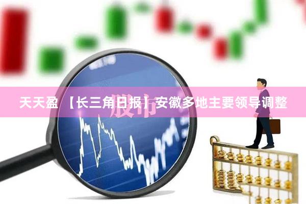 天天盈 【长三角日报】安徽多地主要领导调整