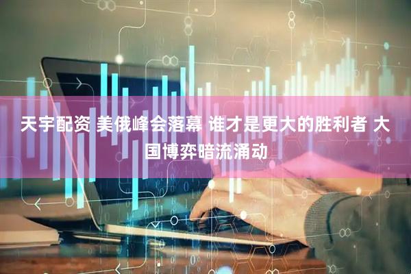 天宇配资 美俄峰会落幕 谁才是更大的胜利者 大国博弈暗流涌动