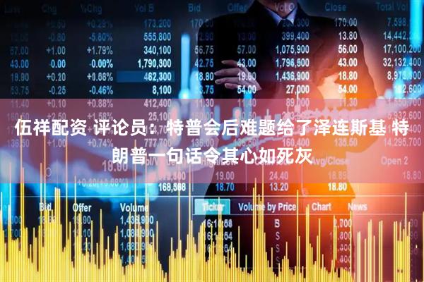 伍祥配资 评论员：特普会后难题给了泽连斯基 特朗普一句话令其心如死灰